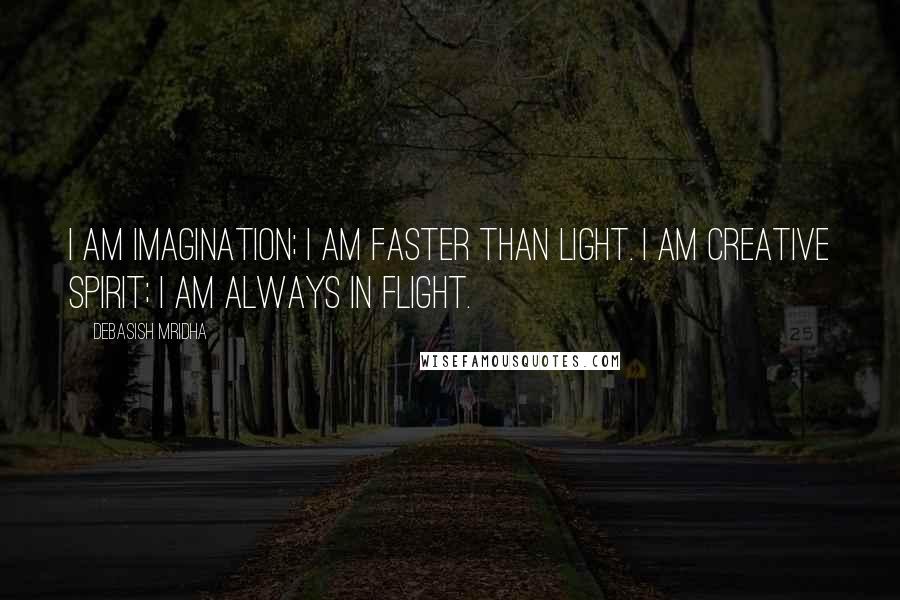 Debasish Mridha Quotes: I am imagination; I am faster than light. I am creative spirit; I am always in flight.