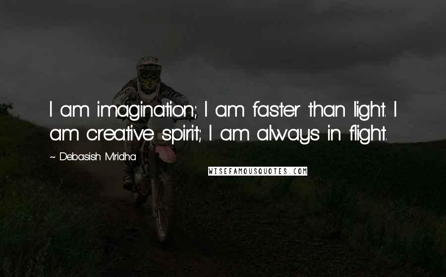 Debasish Mridha Quotes: I am imagination; I am faster than light. I am creative spirit; I am always in flight.