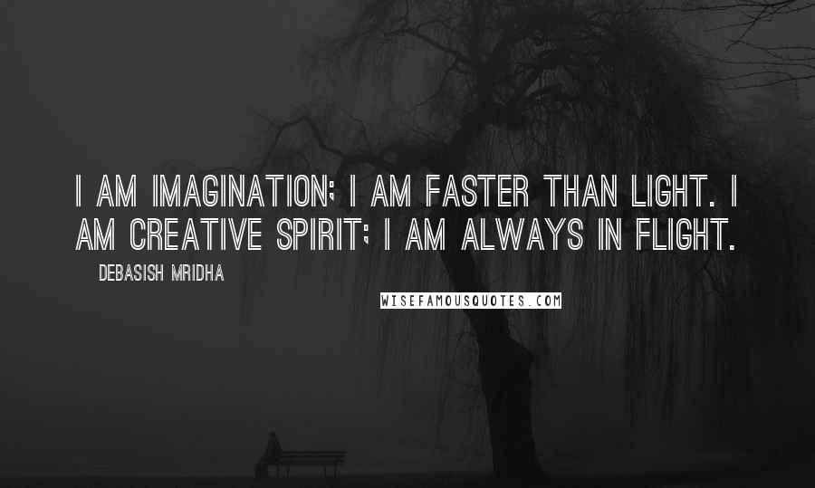 Debasish Mridha Quotes: I am imagination; I am faster than light. I am creative spirit; I am always in flight.