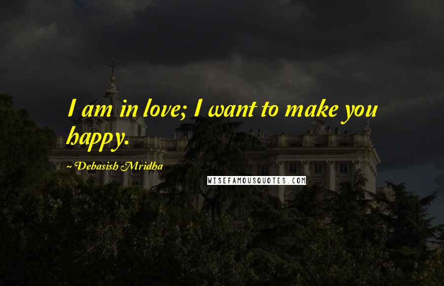 Debasish Mridha Quotes: I am in love; I want to make you happy.