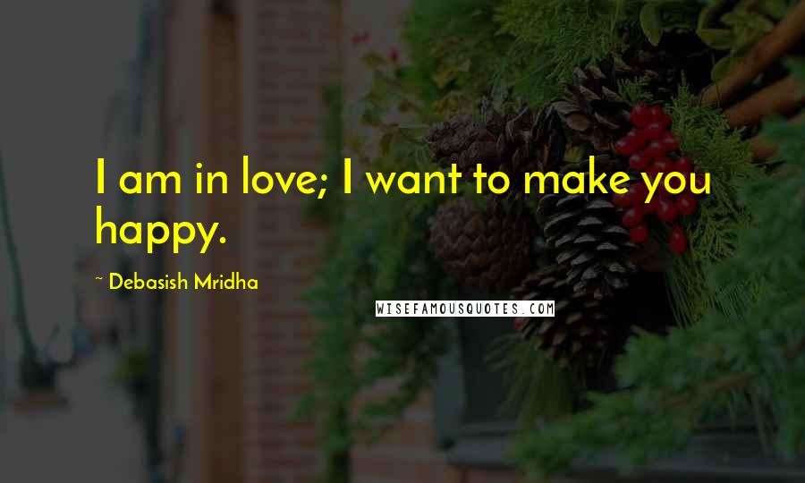 Debasish Mridha Quotes: I am in love; I want to make you happy.