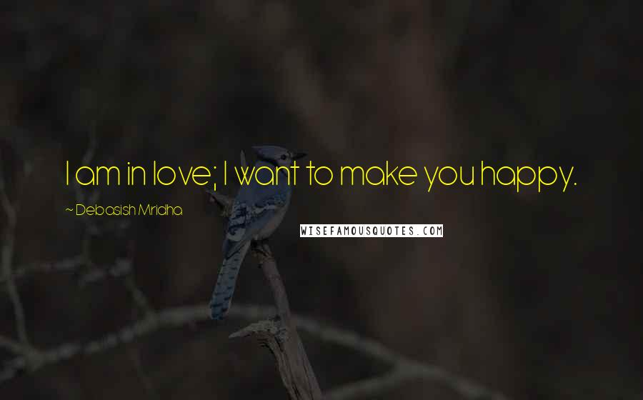 Debasish Mridha Quotes: I am in love; I want to make you happy.
