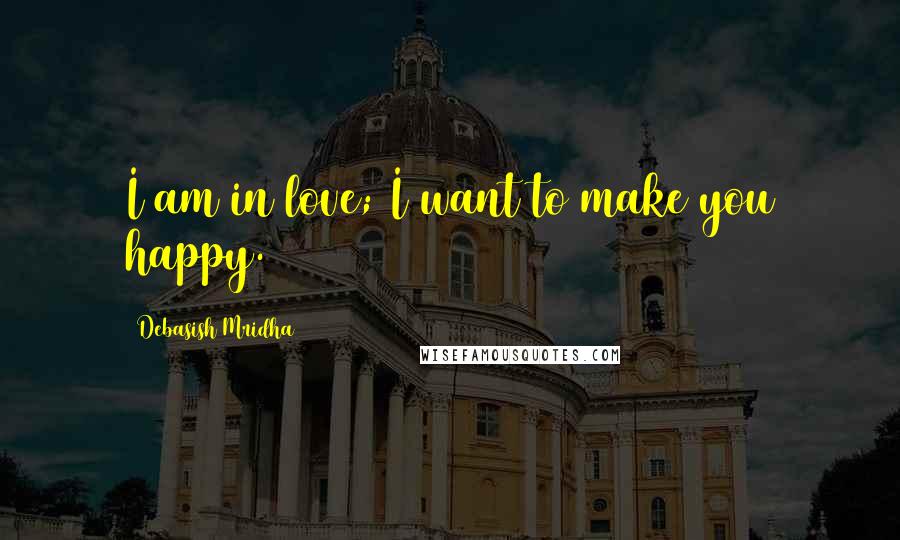 Debasish Mridha Quotes: I am in love; I want to make you happy.