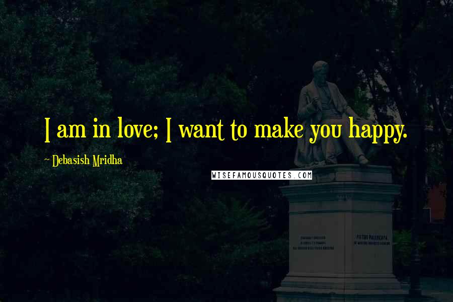 Debasish Mridha Quotes: I am in love; I want to make you happy.