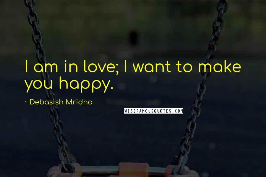 Debasish Mridha Quotes: I am in love; I want to make you happy.
