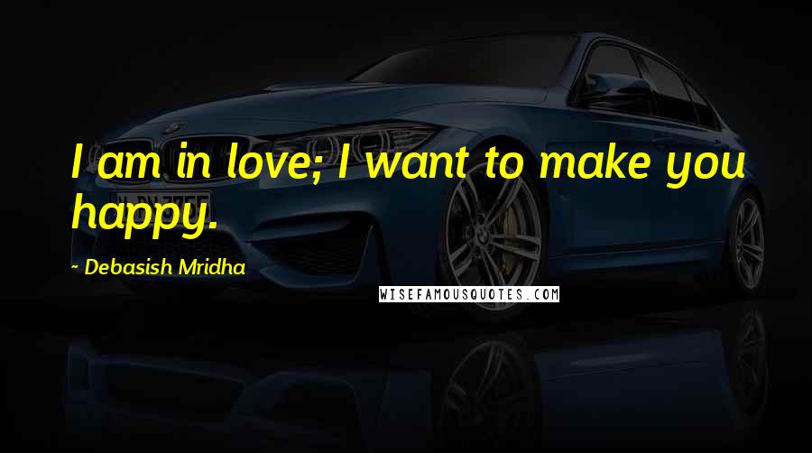 Debasish Mridha Quotes: I am in love; I want to make you happy.
