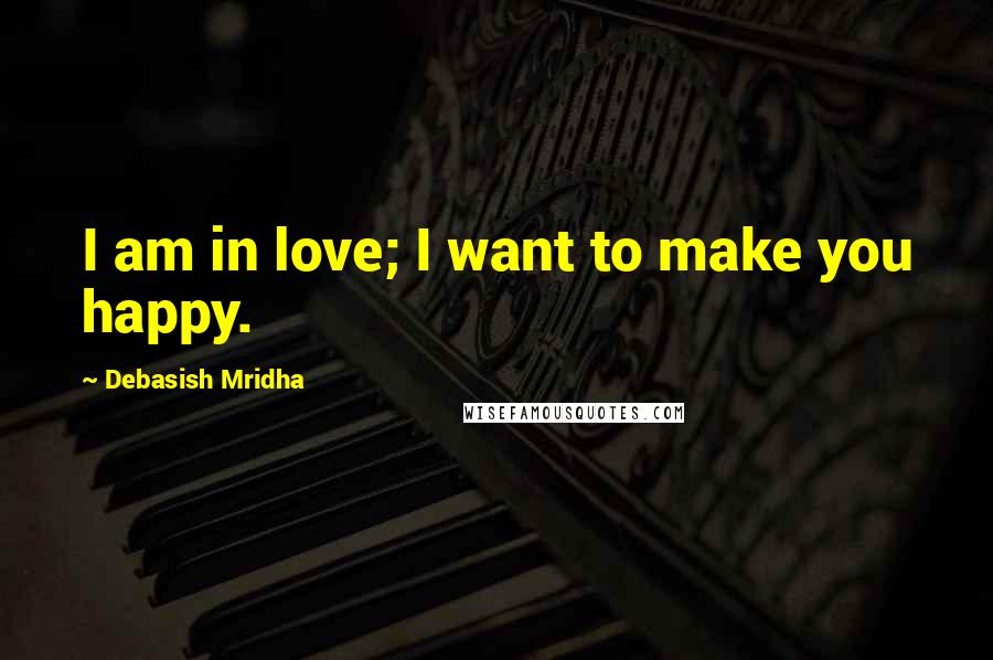 Debasish Mridha Quotes: I am in love; I want to make you happy.