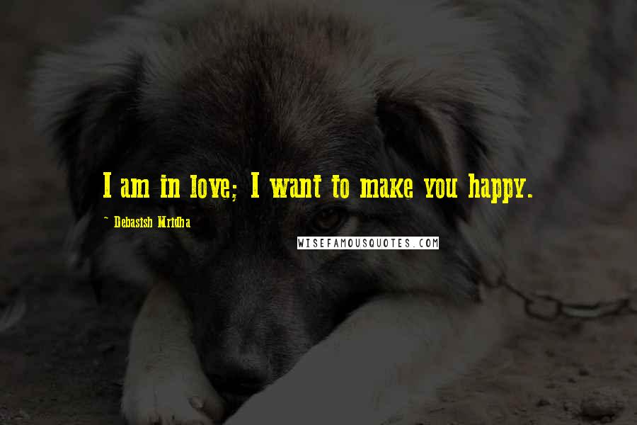 Debasish Mridha Quotes: I am in love; I want to make you happy.
