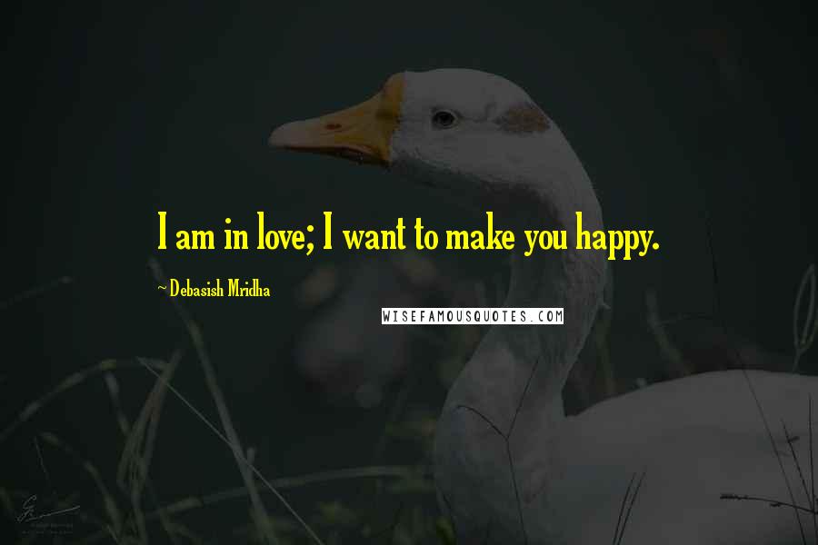 Debasish Mridha Quotes: I am in love; I want to make you happy.