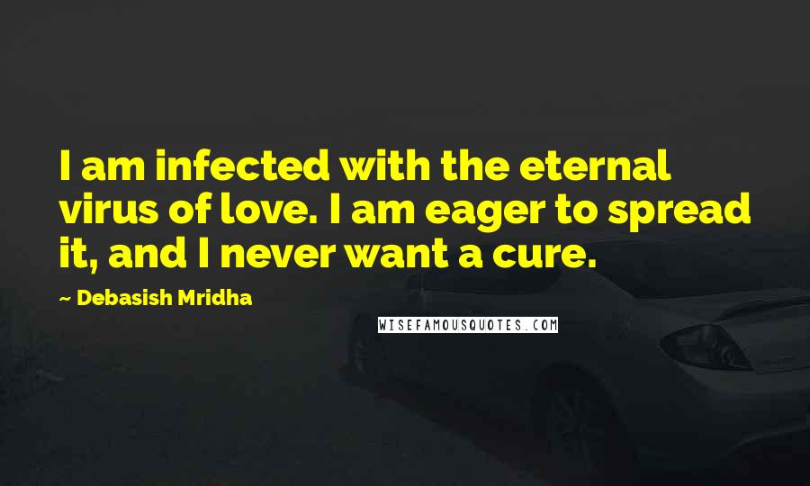 Debasish Mridha Quotes: I am infected with the eternal virus of love. I am eager to spread it, and I never want a cure.
