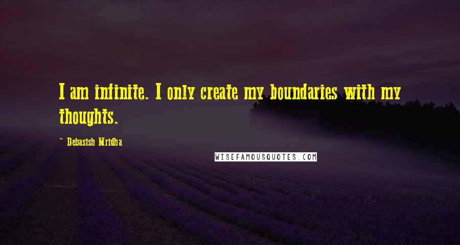 Debasish Mridha Quotes: I am infinite. I only create my boundaries with my thoughts.
