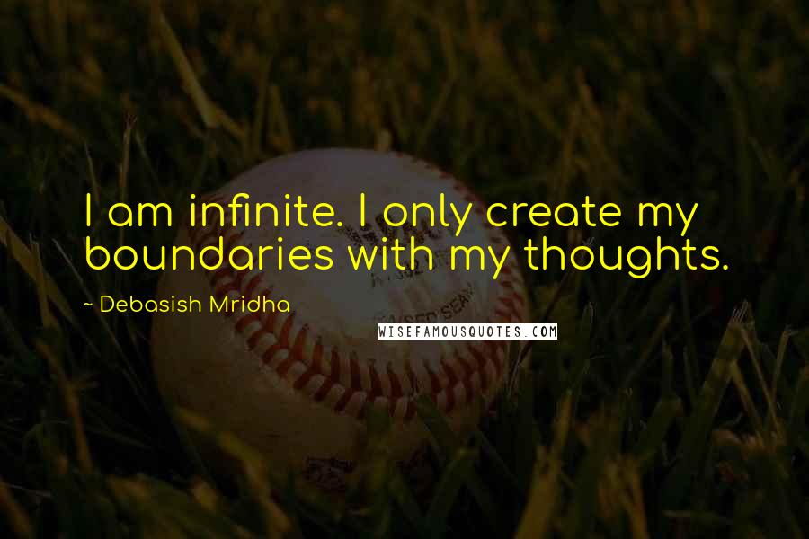 Debasish Mridha Quotes: I am infinite. I only create my boundaries with my thoughts.
