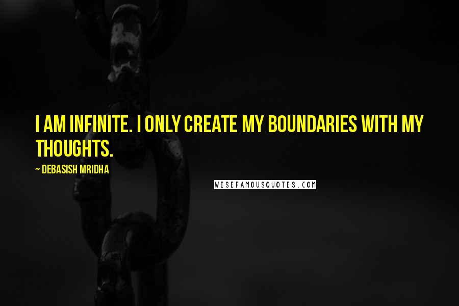 Debasish Mridha Quotes: I am infinite. I only create my boundaries with my thoughts.
