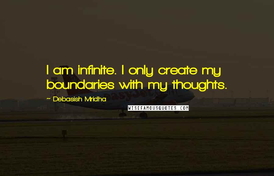 Debasish Mridha Quotes: I am infinite. I only create my boundaries with my thoughts.