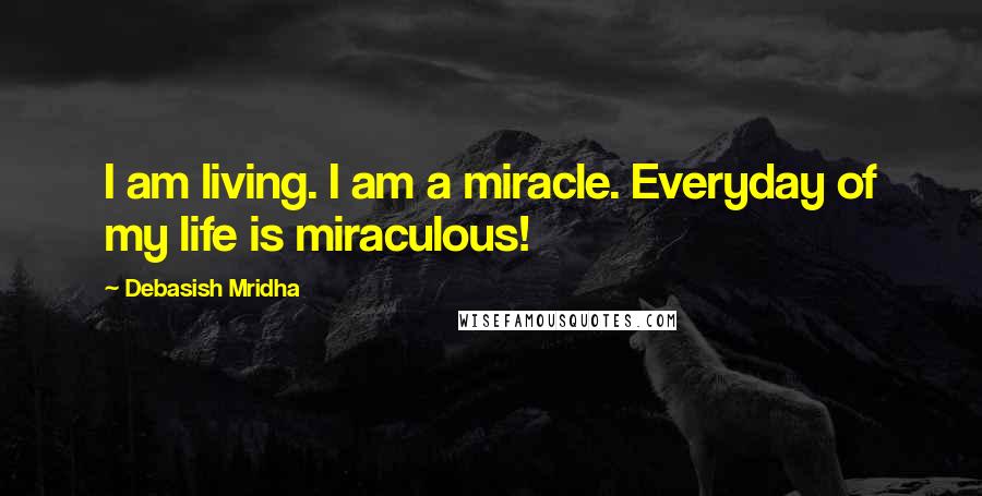 Debasish Mridha Quotes: I am living. I am a miracle. Everyday of my life is miraculous!