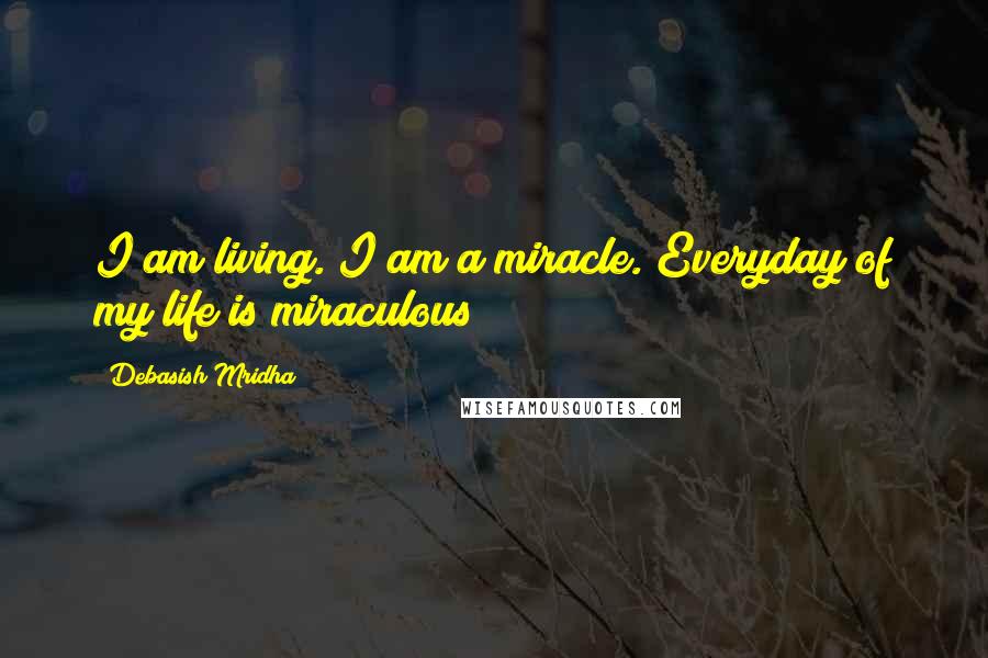Debasish Mridha Quotes: I am living. I am a miracle. Everyday of my life is miraculous!