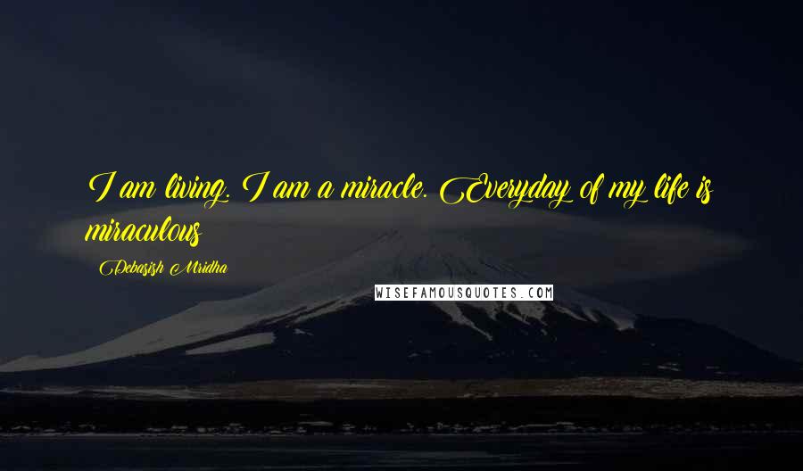 Debasish Mridha Quotes: I am living. I am a miracle. Everyday of my life is miraculous!