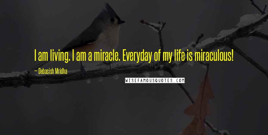 Debasish Mridha Quotes: I am living. I am a miracle. Everyday of my life is miraculous!