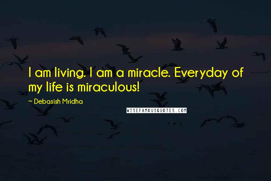 Debasish Mridha Quotes: I am living. I am a miracle. Everyday of my life is miraculous!