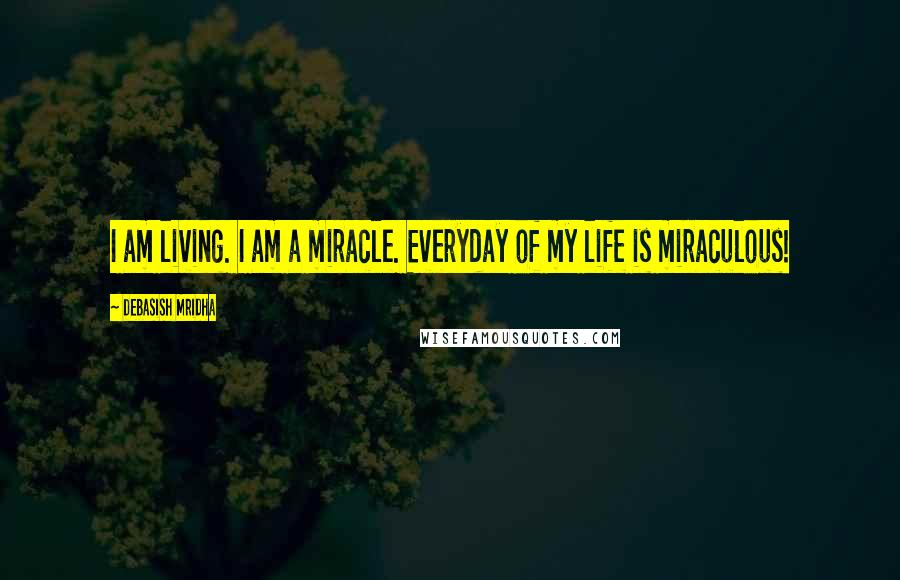 Debasish Mridha Quotes: I am living. I am a miracle. Everyday of my life is miraculous!