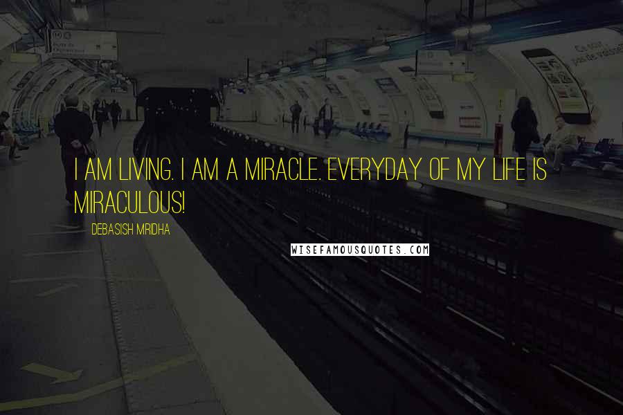 Debasish Mridha Quotes: I am living. I am a miracle. Everyday of my life is miraculous!