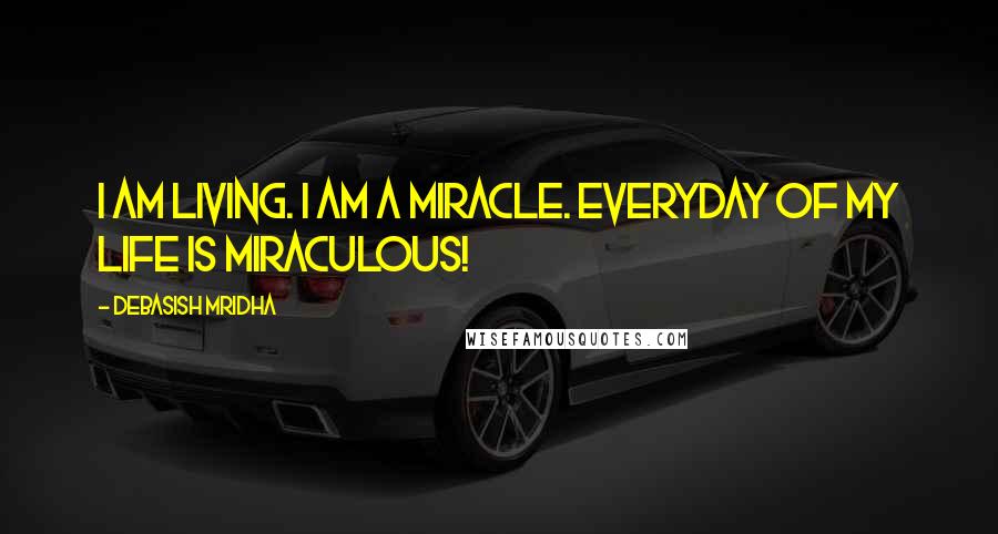 Debasish Mridha Quotes: I am living. I am a miracle. Everyday of my life is miraculous!