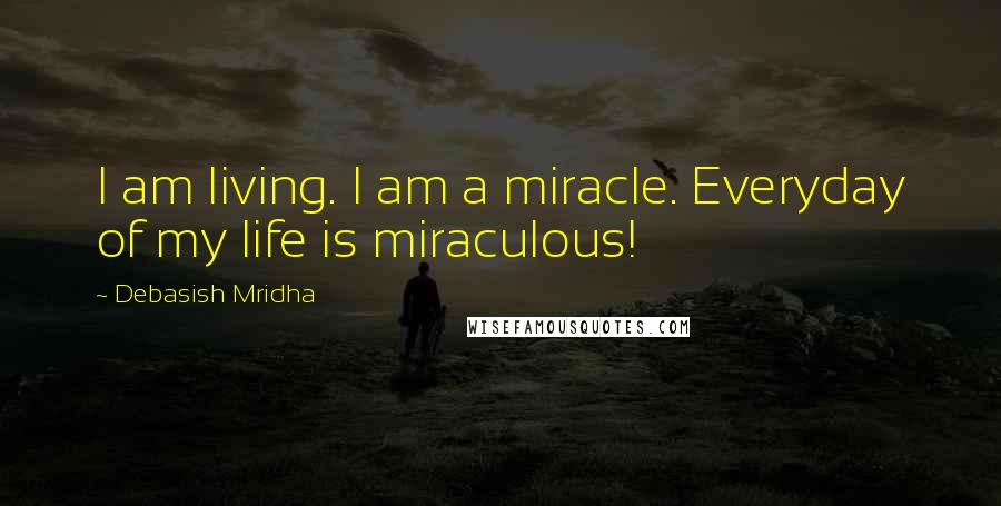 Debasish Mridha Quotes: I am living. I am a miracle. Everyday of my life is miraculous!