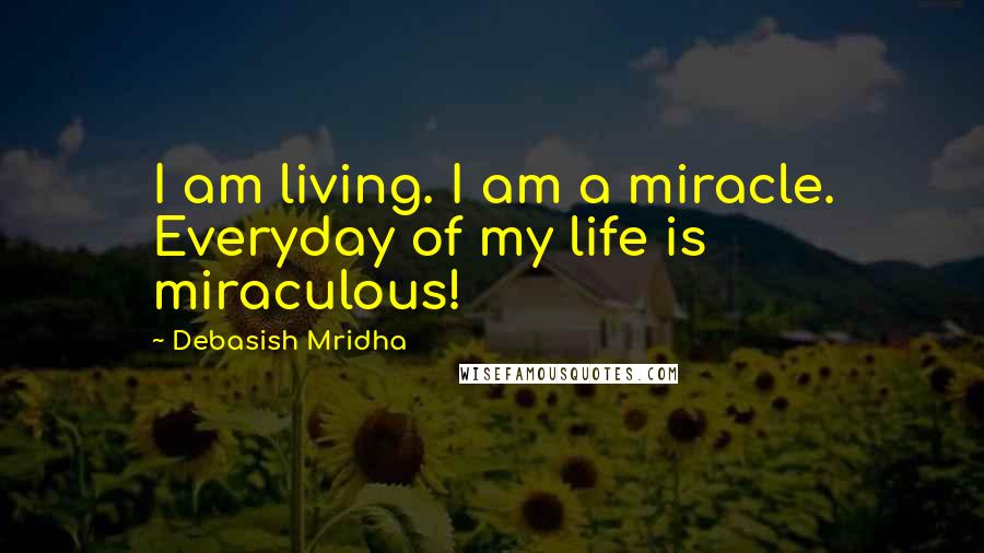 Debasish Mridha Quotes: I am living. I am a miracle. Everyday of my life is miraculous!