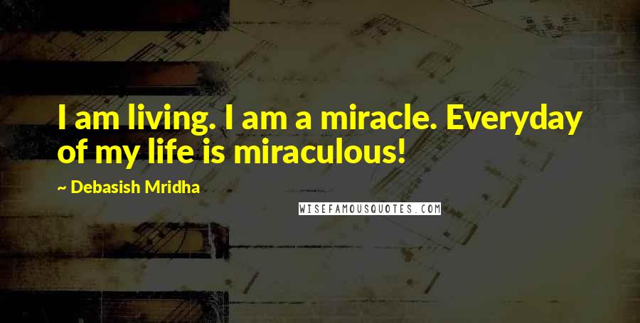 Debasish Mridha Quotes: I am living. I am a miracle. Everyday of my life is miraculous!