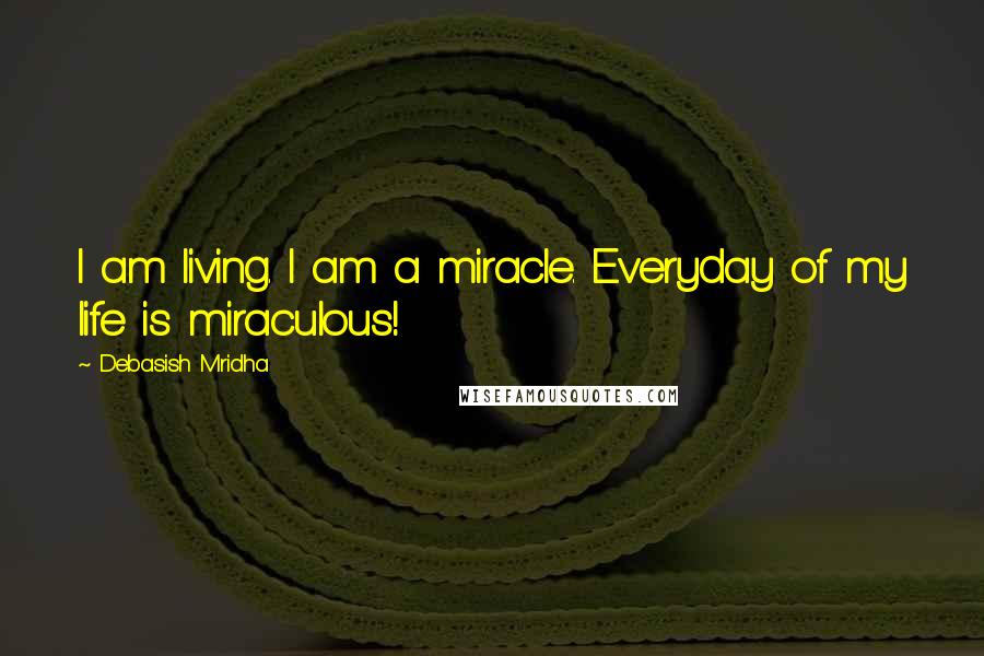 Debasish Mridha Quotes: I am living. I am a miracle. Everyday of my life is miraculous!