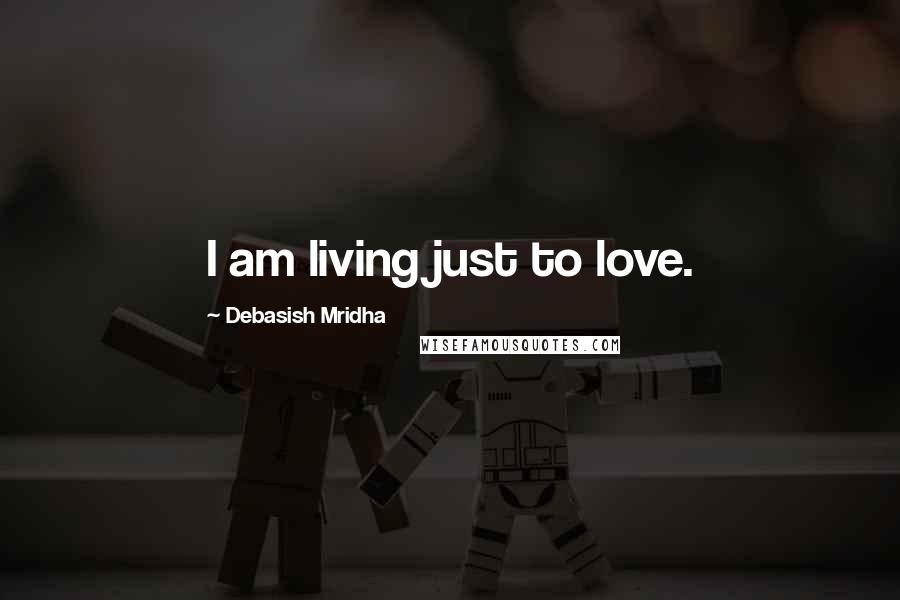 Debasish Mridha Quotes: I am living just to love.