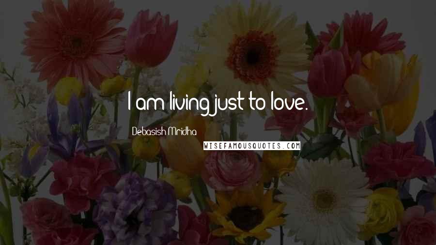 Debasish Mridha Quotes: I am living just to love.