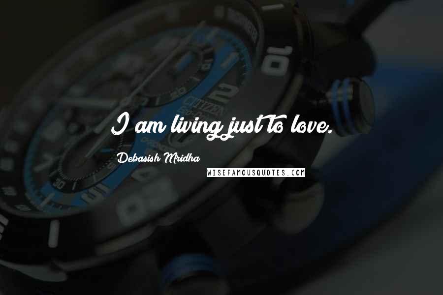 Debasish Mridha Quotes: I am living just to love.