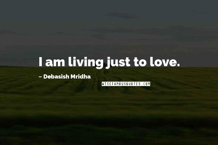Debasish Mridha Quotes: I am living just to love.