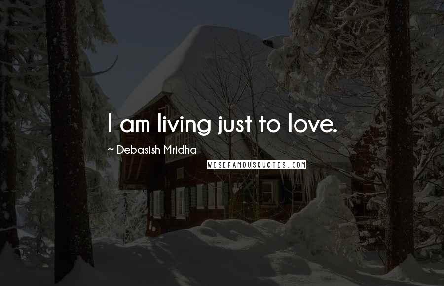 Debasish Mridha Quotes: I am living just to love.