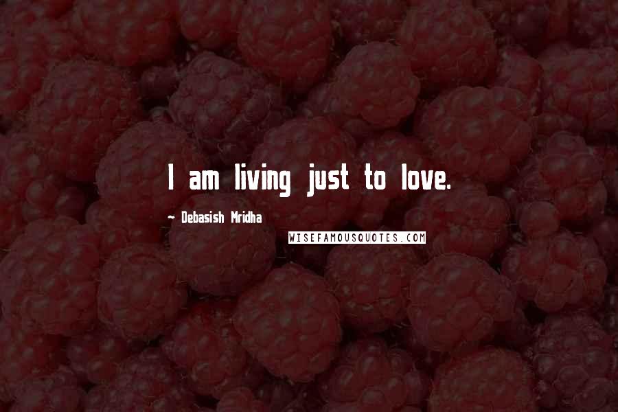 Debasish Mridha Quotes: I am living just to love.