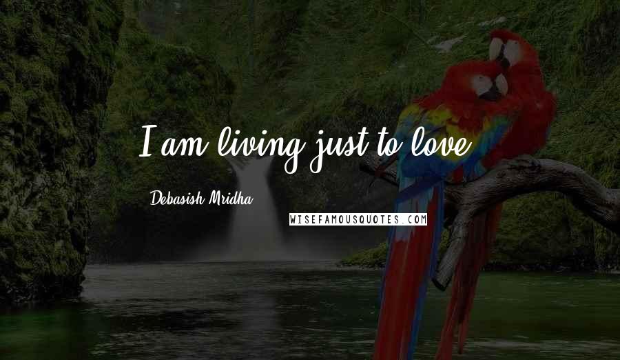 Debasish Mridha Quotes: I am living just to love.