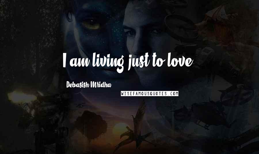 Debasish Mridha Quotes: I am living just to love.