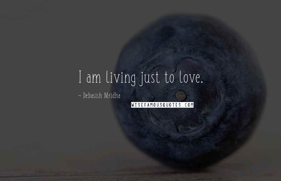 Debasish Mridha Quotes: I am living just to love.