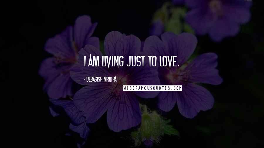 Debasish Mridha Quotes: I am living just to love.