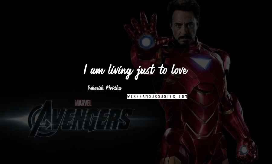 Debasish Mridha Quotes: I am living just to love.