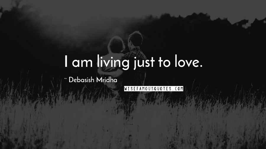 Debasish Mridha Quotes: I am living just to love.