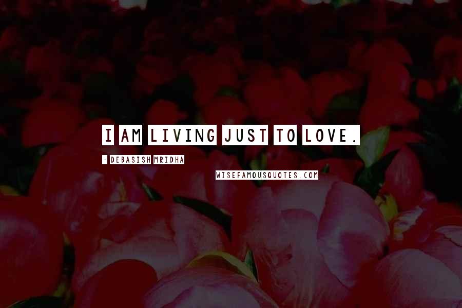 Debasish Mridha Quotes: I am living just to love.