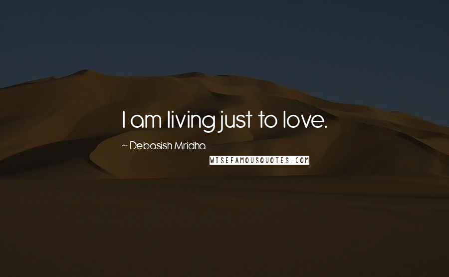 Debasish Mridha Quotes: I am living just to love.