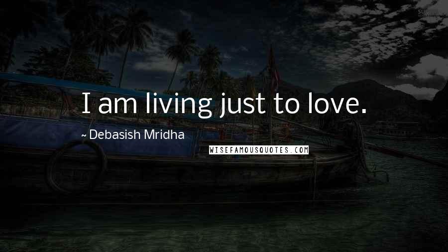 Debasish Mridha Quotes: I am living just to love.