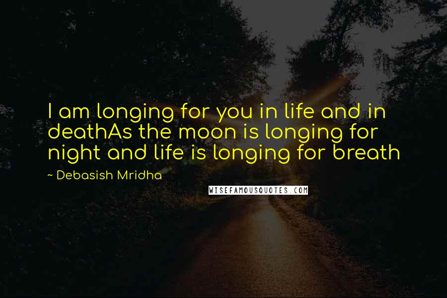 Debasish Mridha Quotes: I am longing for you in life and in deathAs the moon is longing for night and life is longing for breath