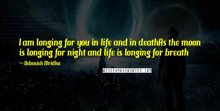 Debasish Mridha Quotes: I am longing for you in life and in deathAs the moon is longing for night and life is longing for breath