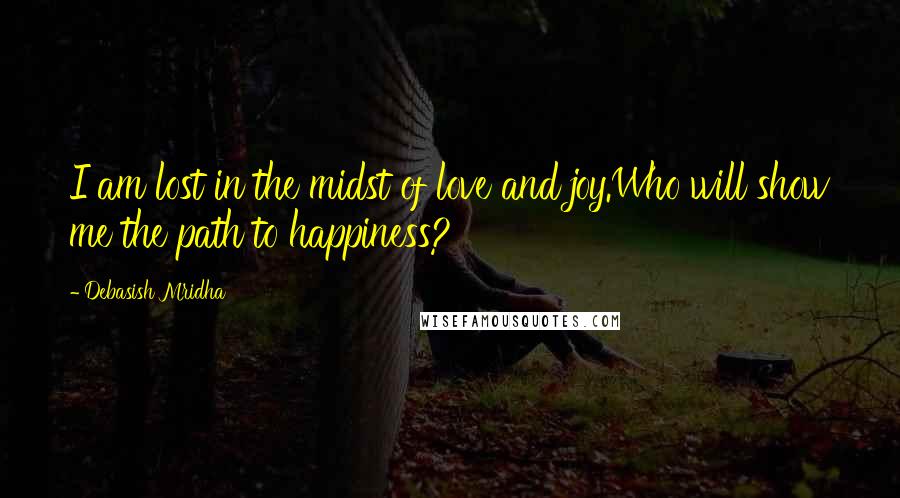 Debasish Mridha Quotes: I am lost in the midst of love and joy.Who will show me the path to happiness?