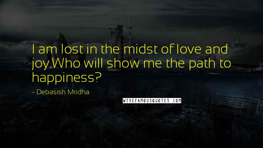 Debasish Mridha Quotes: I am lost in the midst of love and joy.Who will show me the path to happiness?