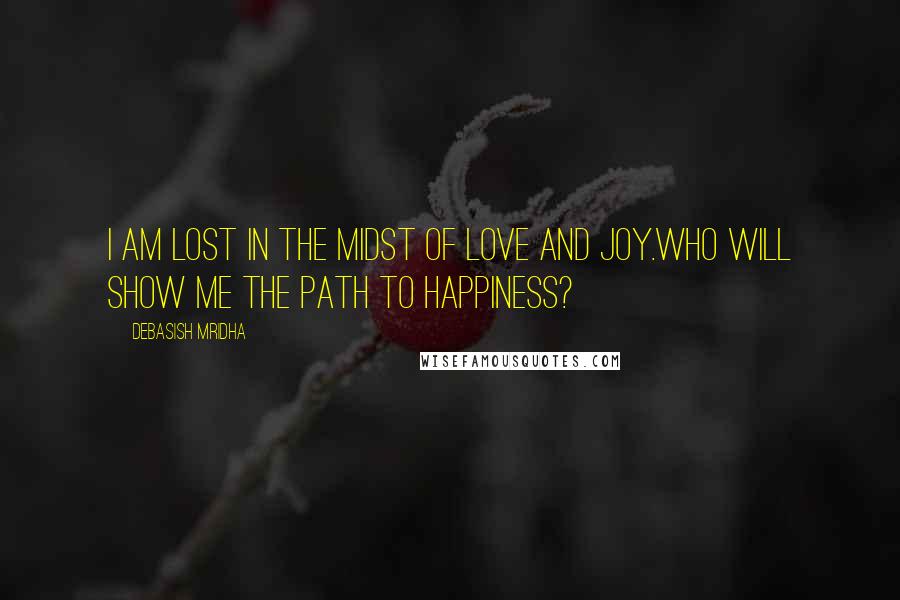 Debasish Mridha Quotes: I am lost in the midst of love and joy.Who will show me the path to happiness?